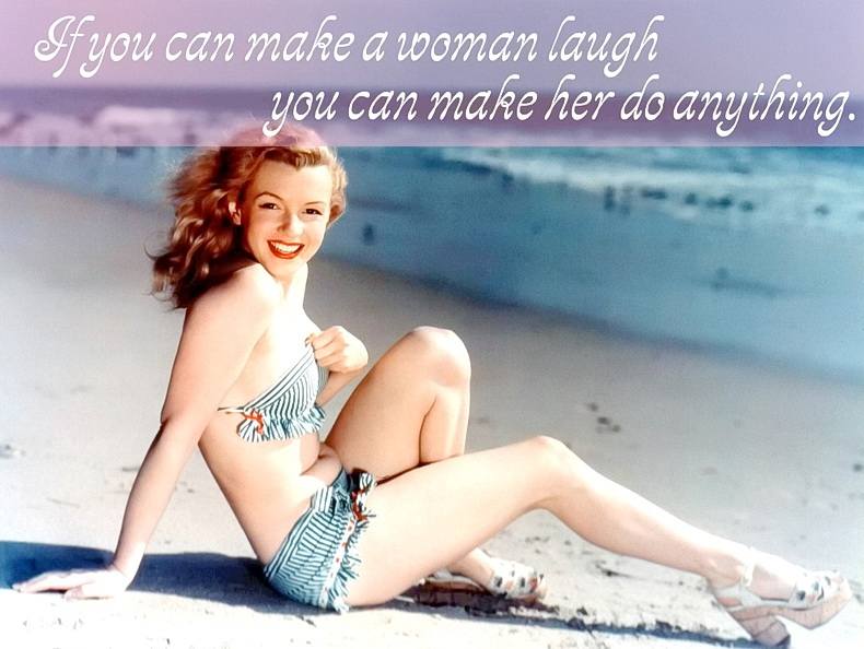 If you can make a woman laugh, you can make her do anything.