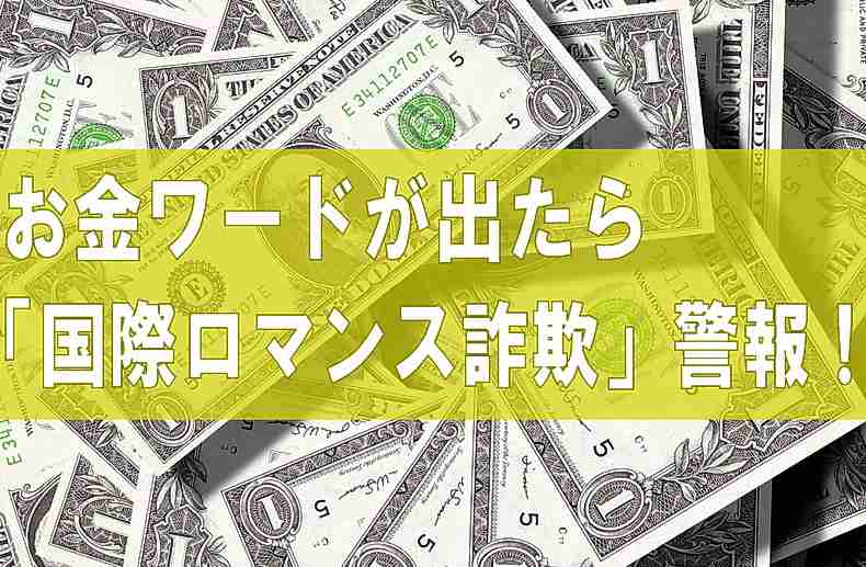  お金ワードが出たら「国際ロマンス詐欺」警報！